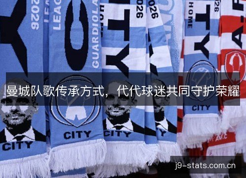 曼城队歌传承方式,代代球迷共同守护荣耀 曼城队歌传承方式,代代球迷共同守护荣耀